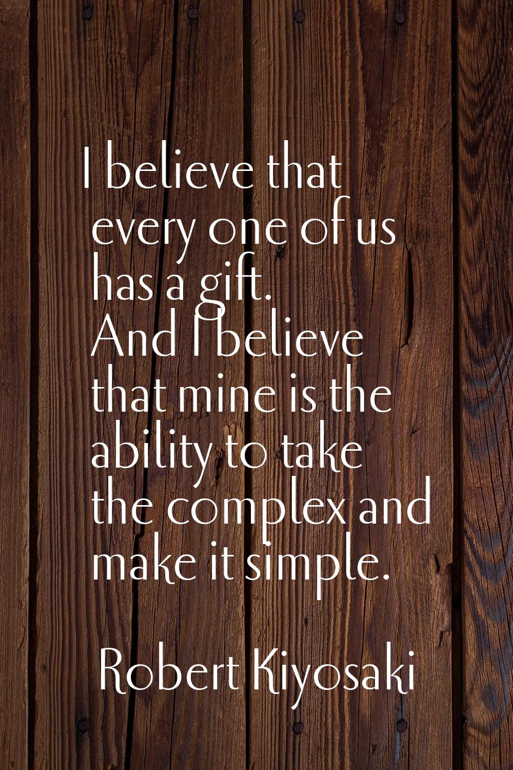 I believe that every one of us has a gift. And I believe that mine is the ability to take the compl