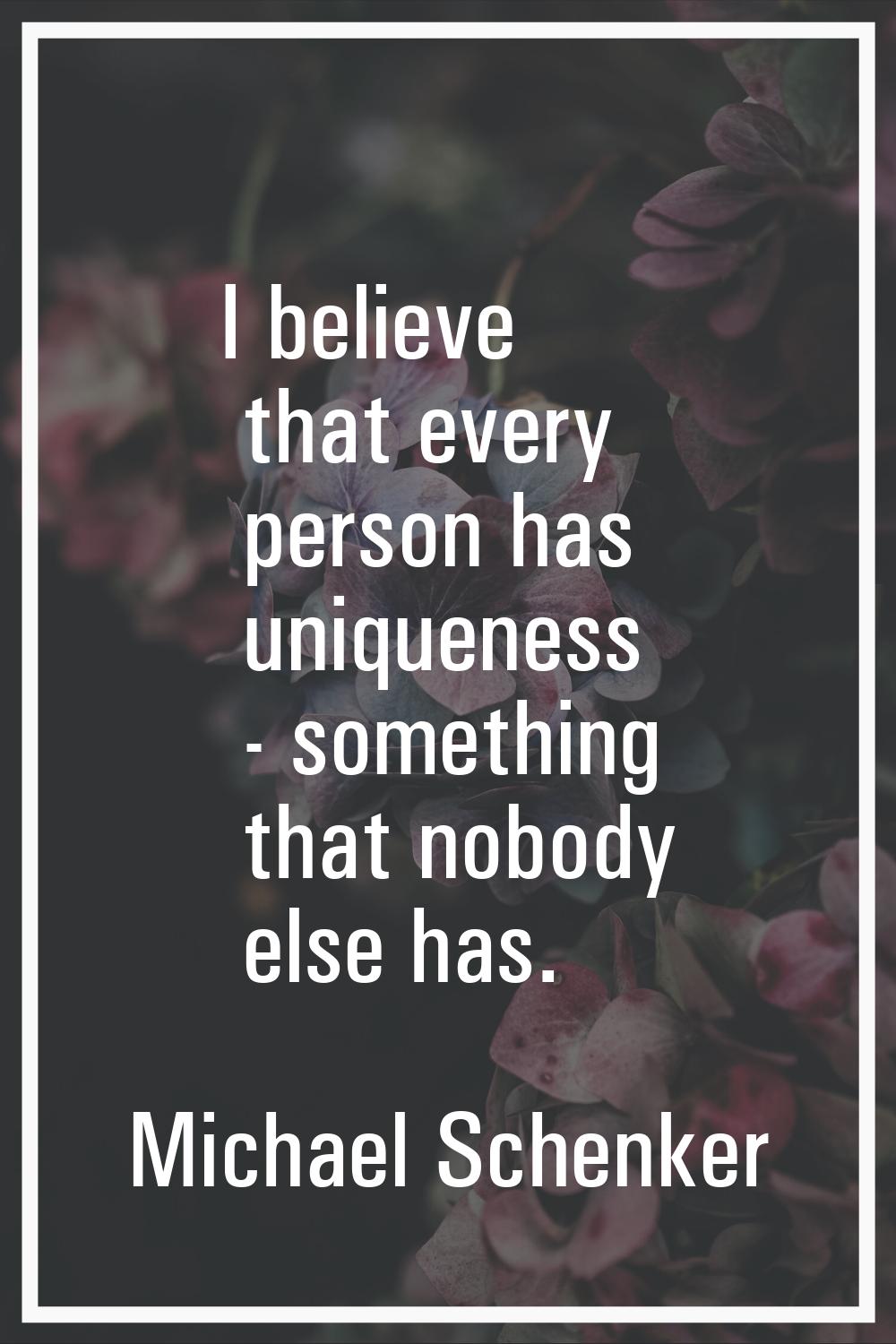 I believe that every person has uniqueness - something that nobody else has.