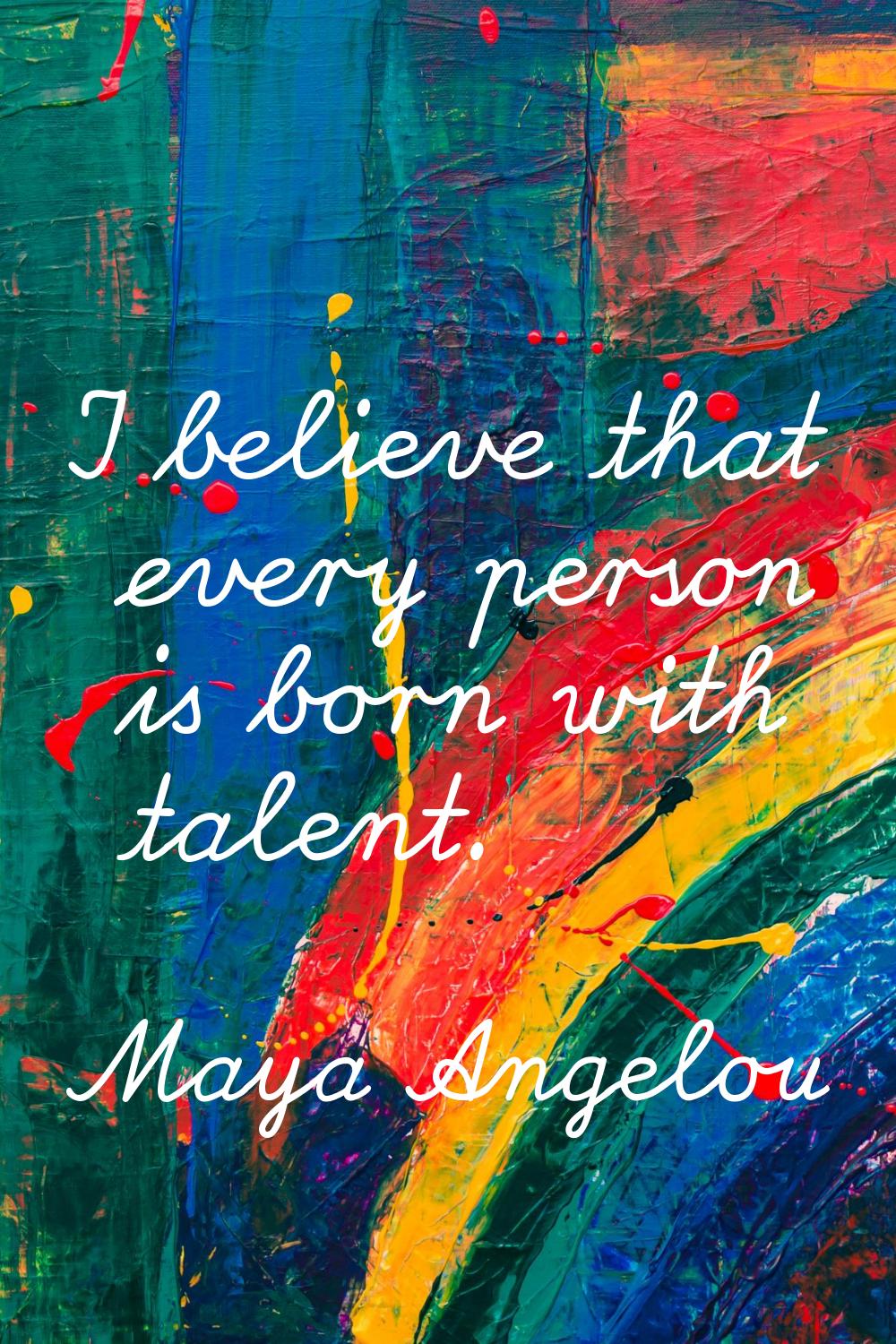 I believe that every person is born with talent.