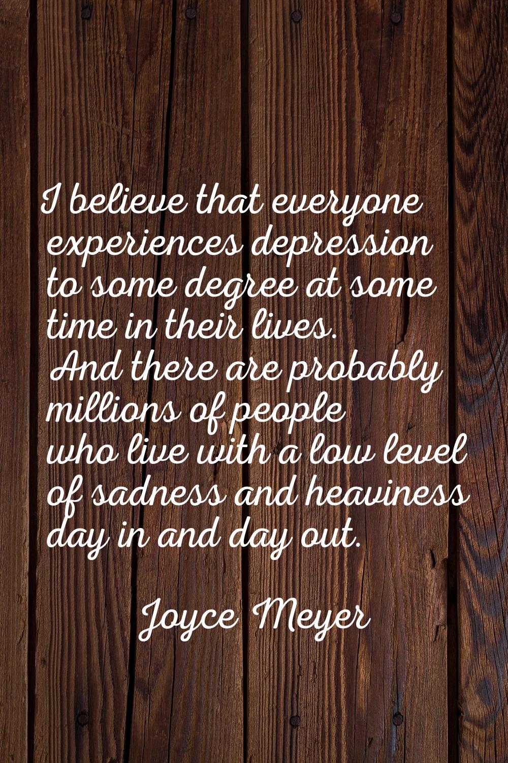 I believe that everyone experiences depression to some degree at some time in their lives. And ther