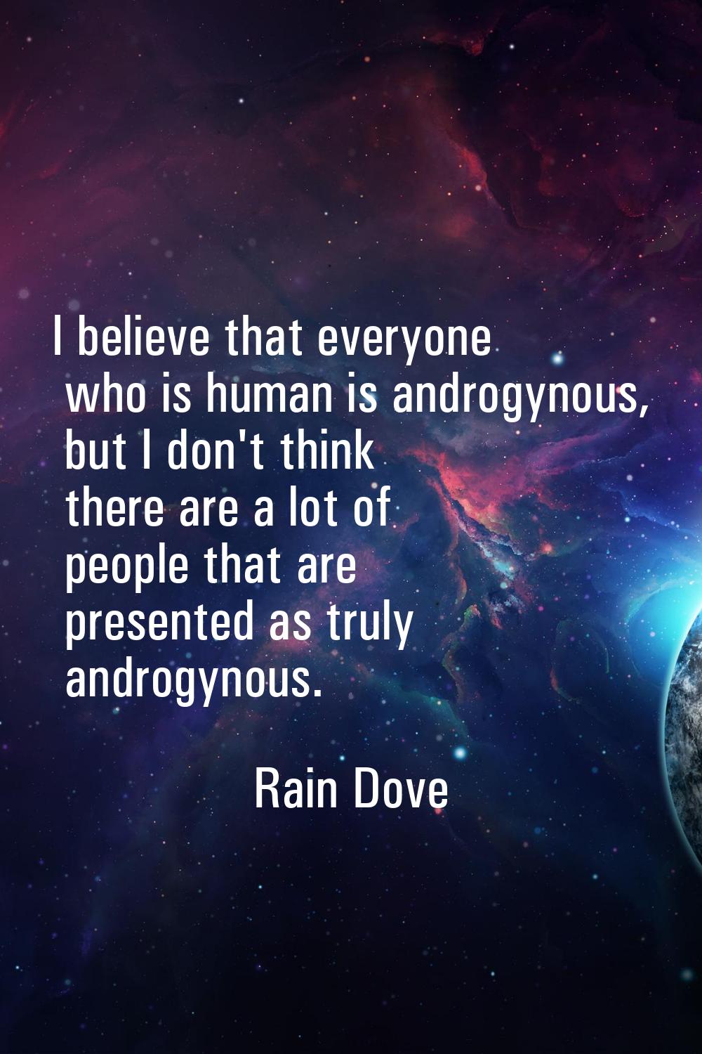 I believe that everyone who is human is androgynous, but I don't think there are a lot of people th