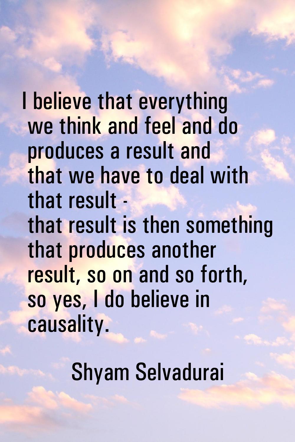 I believe that everything we think and feel and do produces a result and that we have to deal with 