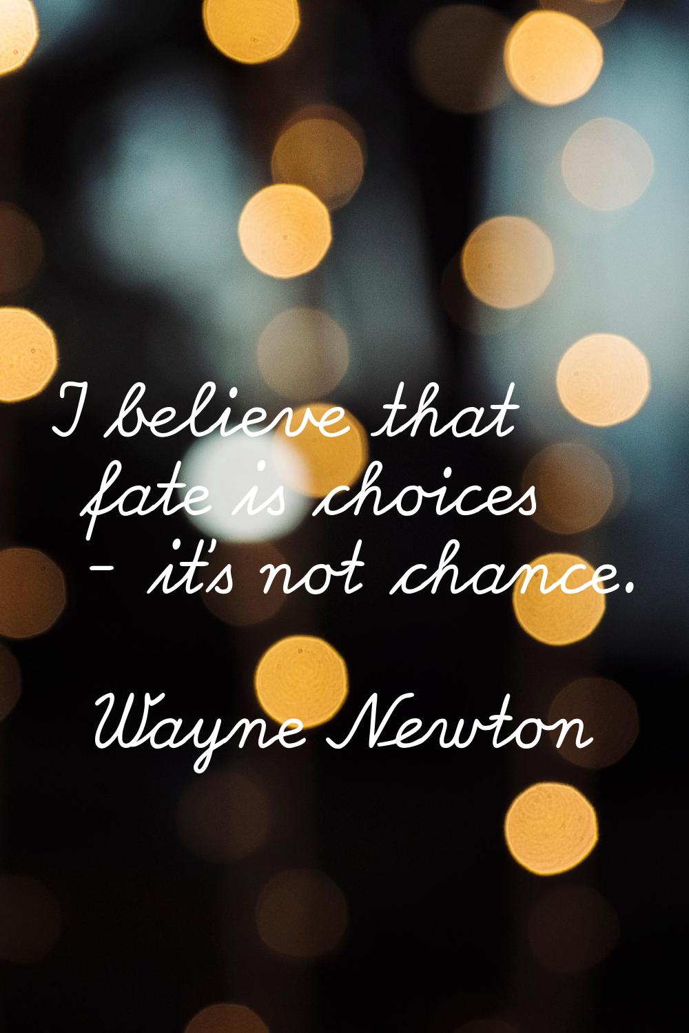 I believe that fate is choices - it's not chance.