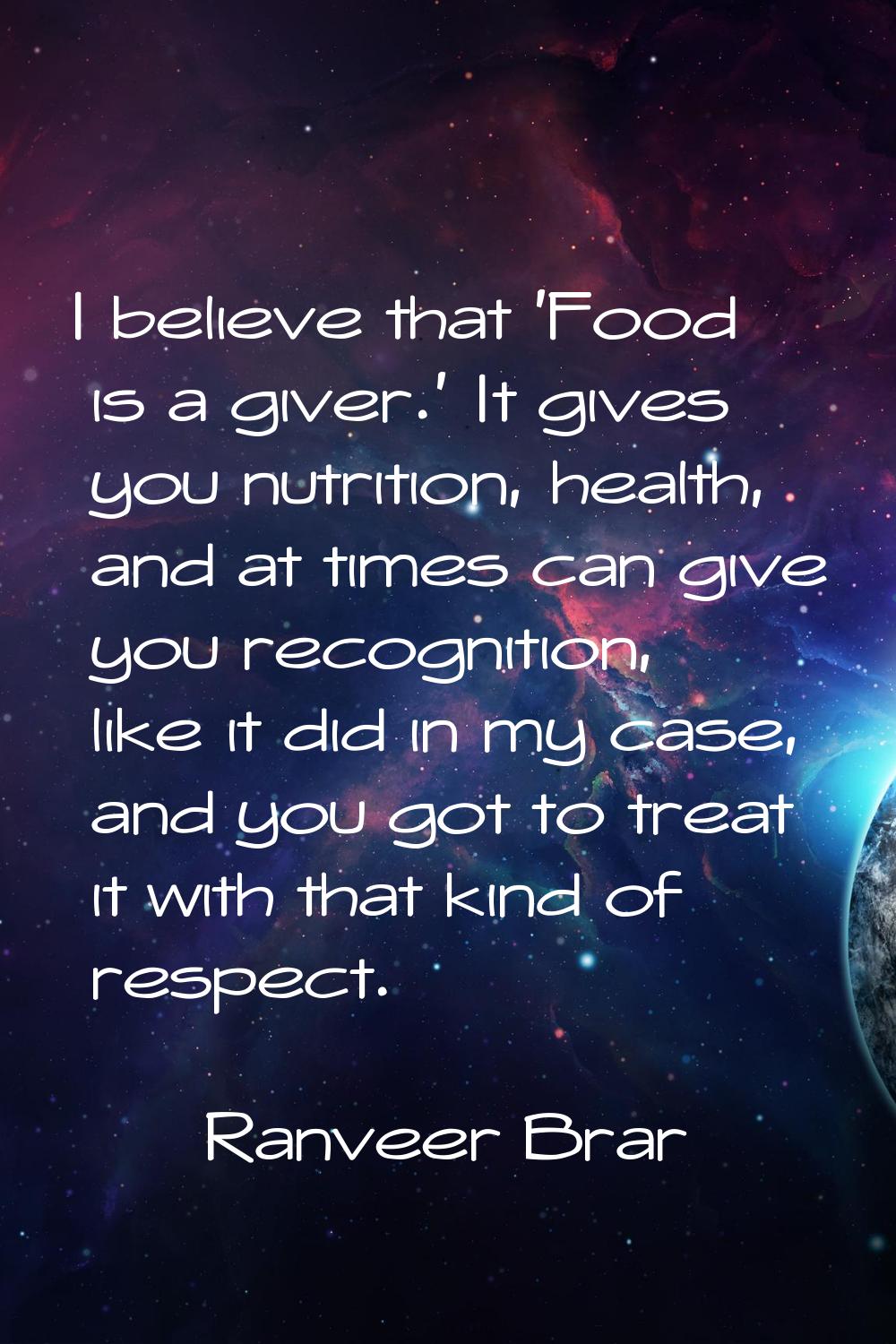 I believe that 'Food is a giver.' It gives you nutrition, health, and at times can give you recogni