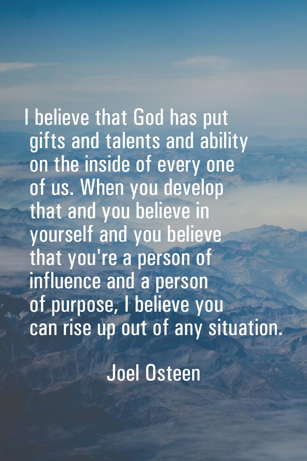 I believe that God has put gifts and talents and ability on the inside of every one of us. When you