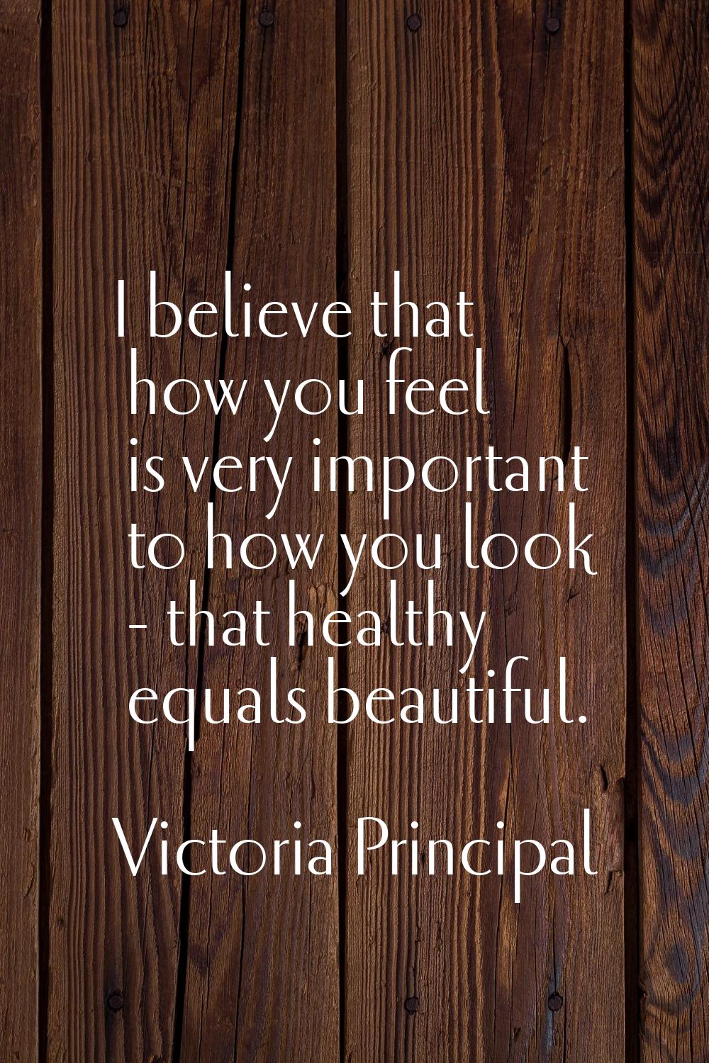 I believe that how you feel is very important to how you look - that healthy equals beautiful.
