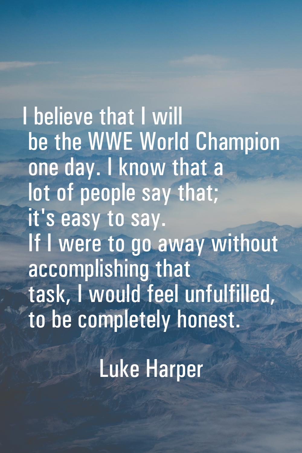 I believe that I will be the WWE World Champion one day. I know that a lot of people say that; it's