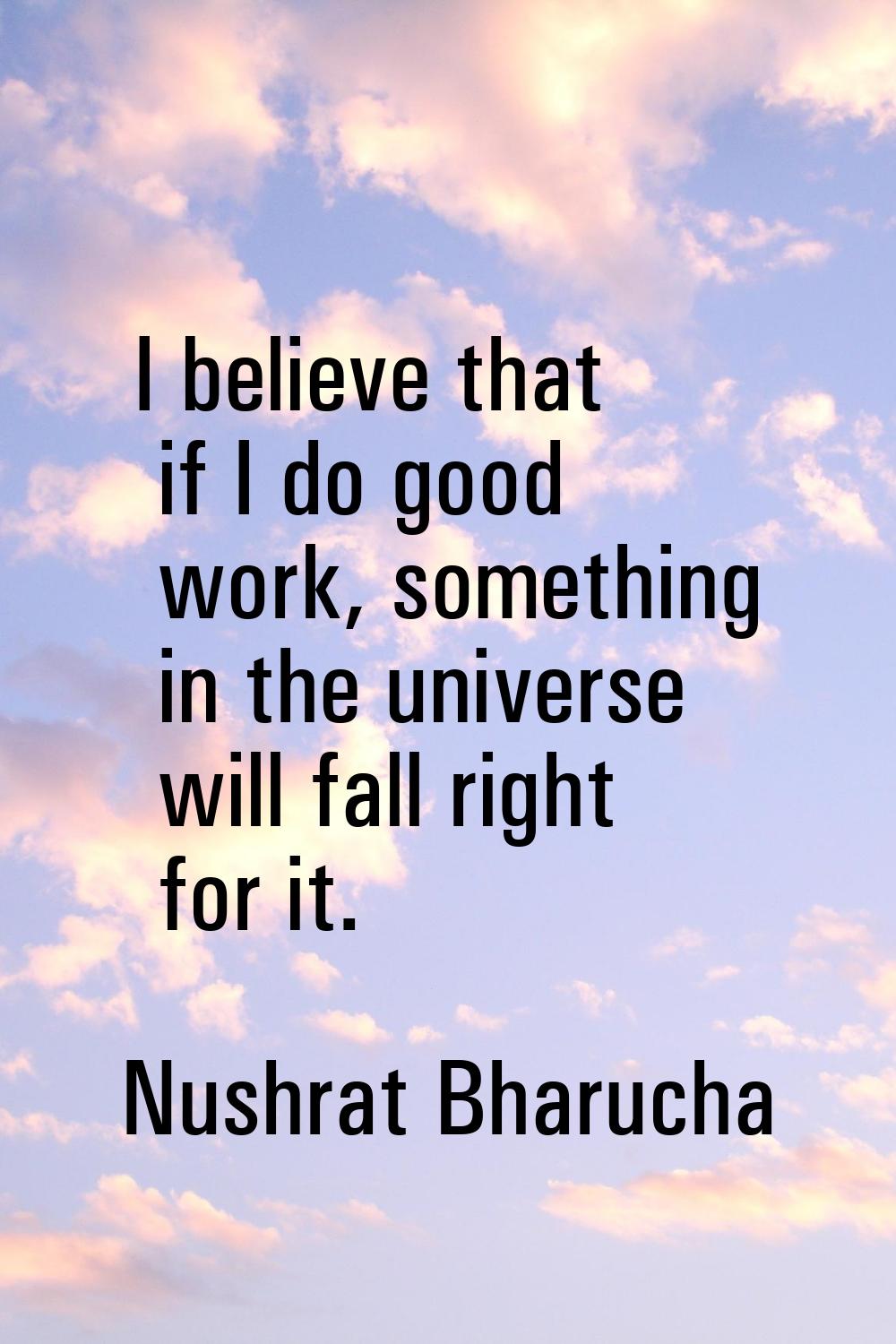 I believe that if I do good work, something in the universe will fall right for it.