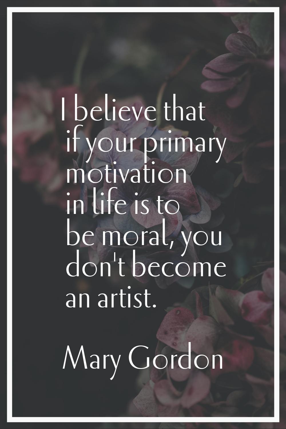 I believe that if your primary motivation in life is to be moral, you don't become an artist.