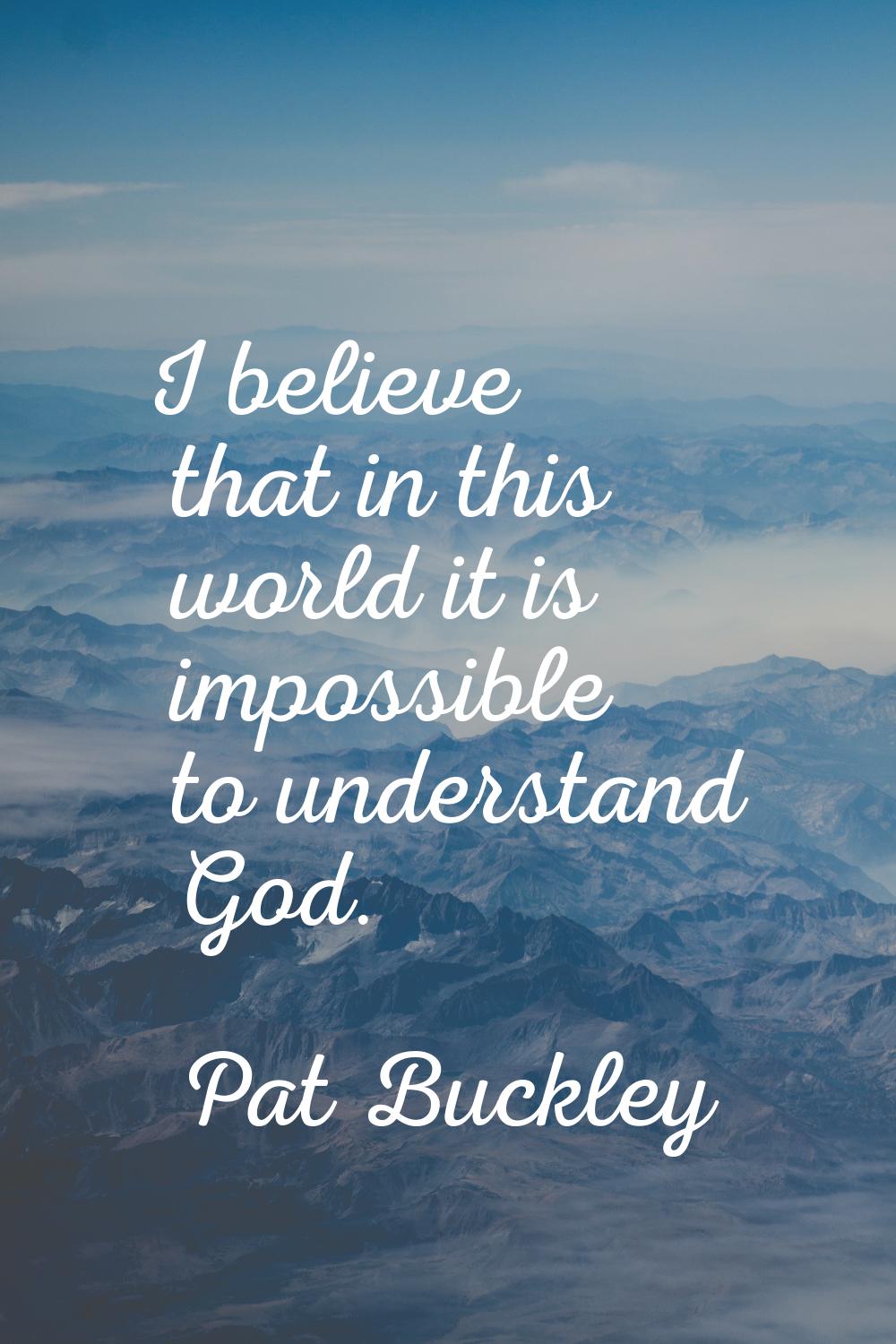 I believe that in this world it is impossible to understand God.