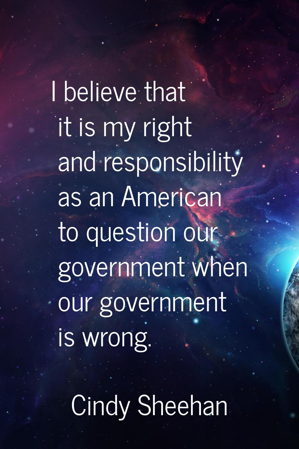 I believe that it is my right and responsibility as an American to question our government when our