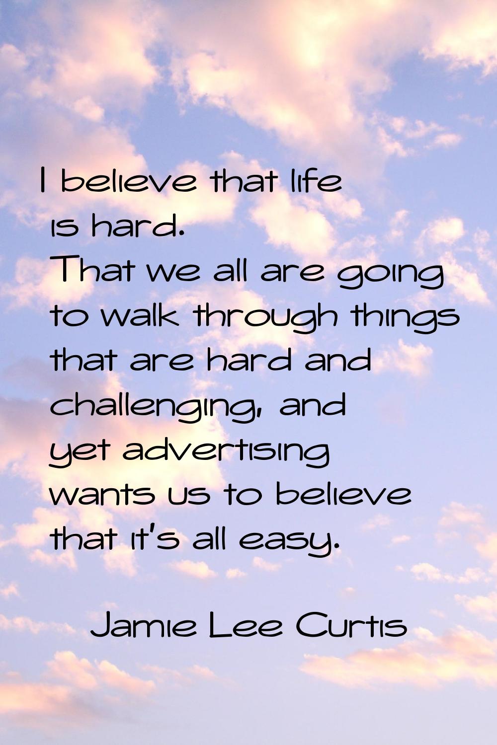 I believe that life is hard. That we all are going to walk through things that are hard and challen