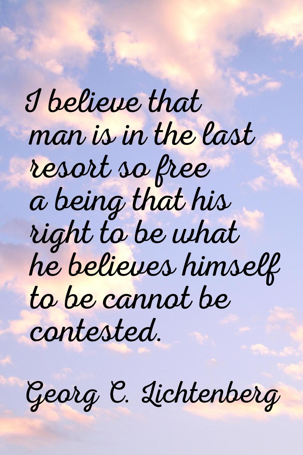 I believe that man is in the last resort so free a being that his right to be what he believes hims