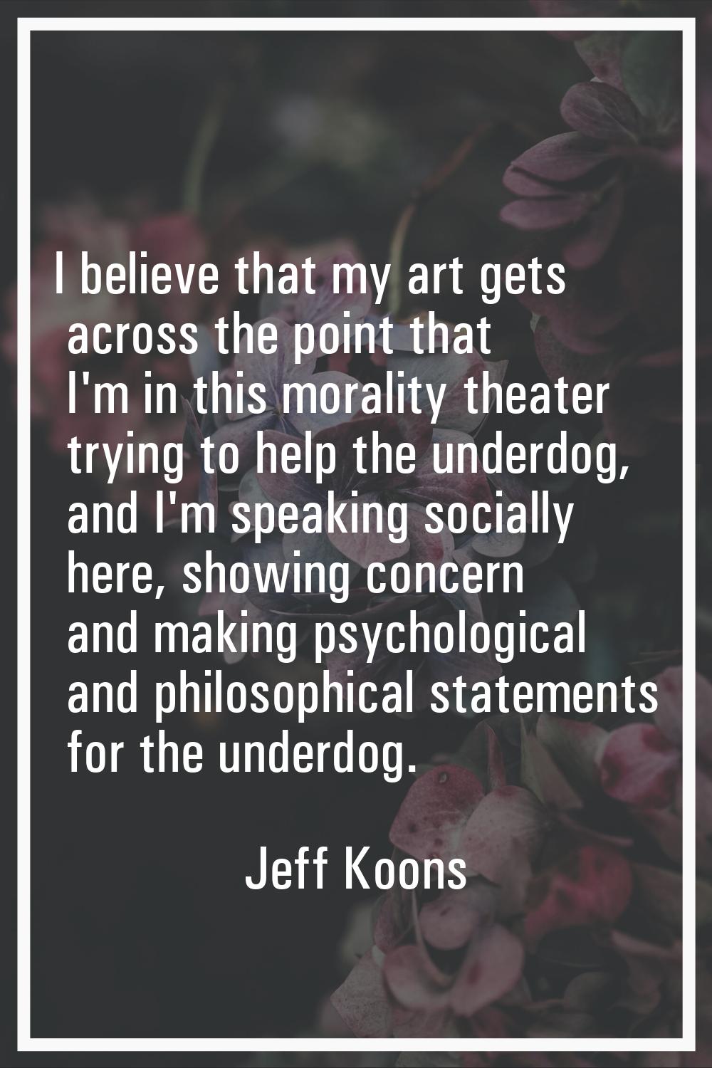 I believe that my art gets across the point that I'm in this morality theater trying to help the un