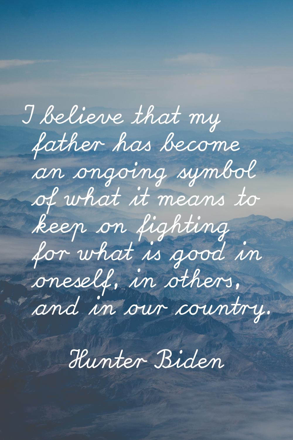 I believe that my father has become an ongoing symbol of what it means to keep on fighting for what