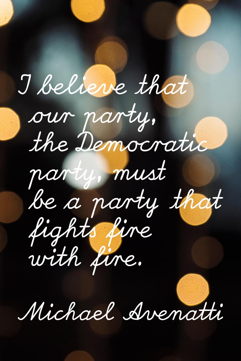 I believe that our party, the Democratic party, must be a party that fights fire with fire.