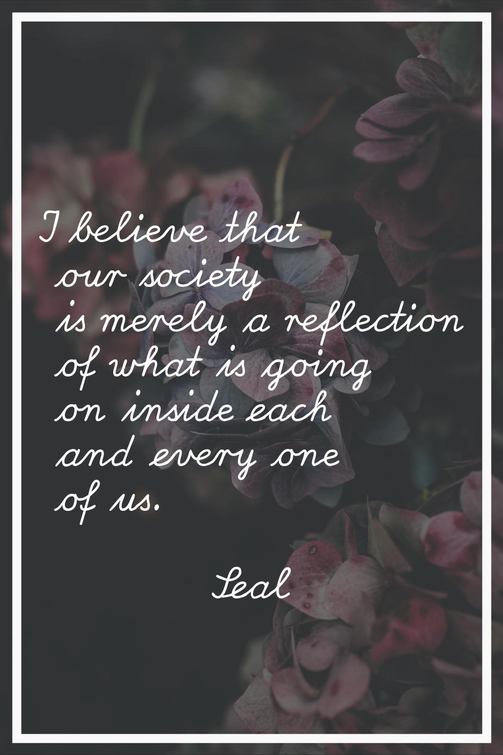 I believe that our society is merely a reflection of what is going on inside each and every one of 