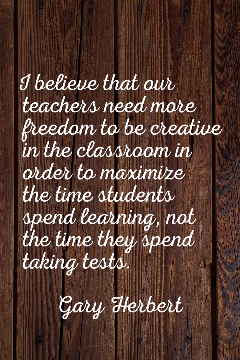 I believe that our teachers need more freedom to be creative in the classroom in order to maximize 