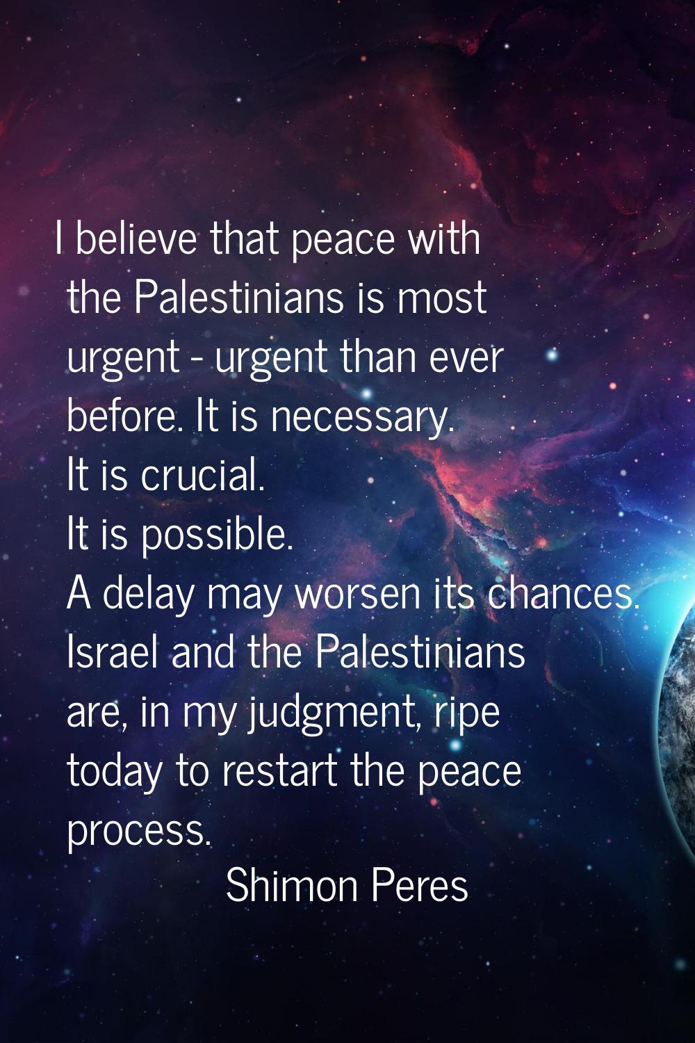 I believe that peace with the Palestinians is most urgent - urgent than ever before. It is necessar