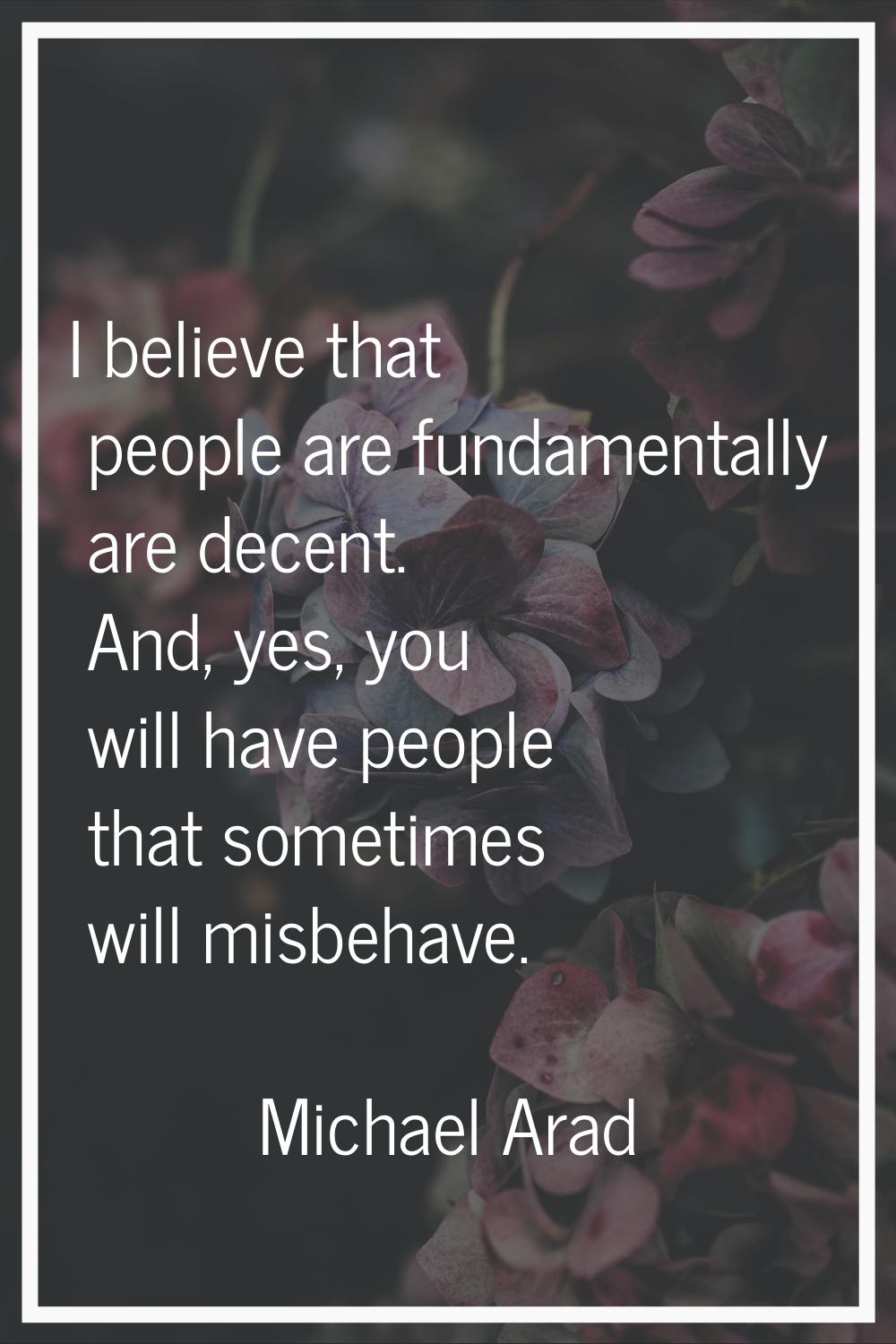 I believe that people are fundamentally are decent. And, yes, you will have people that sometimes w