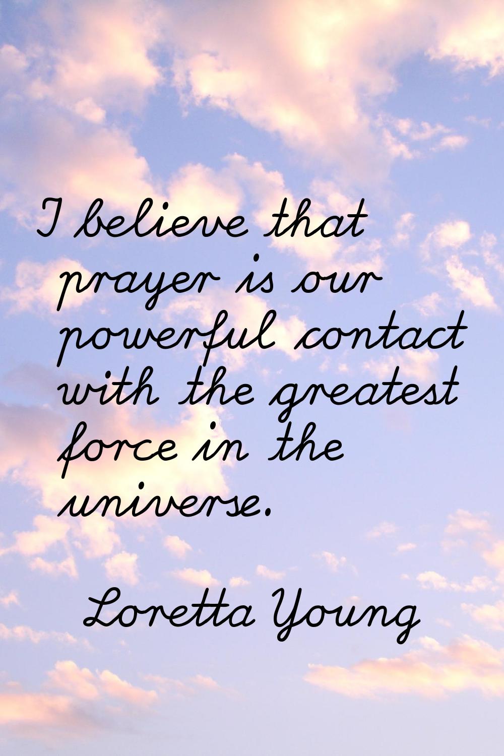 I believe that prayer is our powerful contact with the greatest force in the universe.