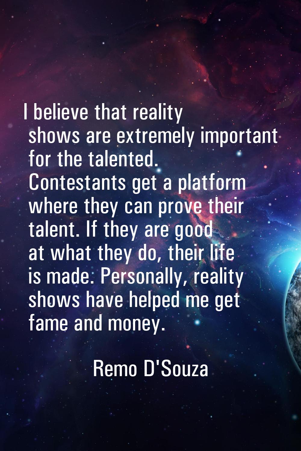 I believe that reality shows are extremely important for the talented. Contestants get a platform w