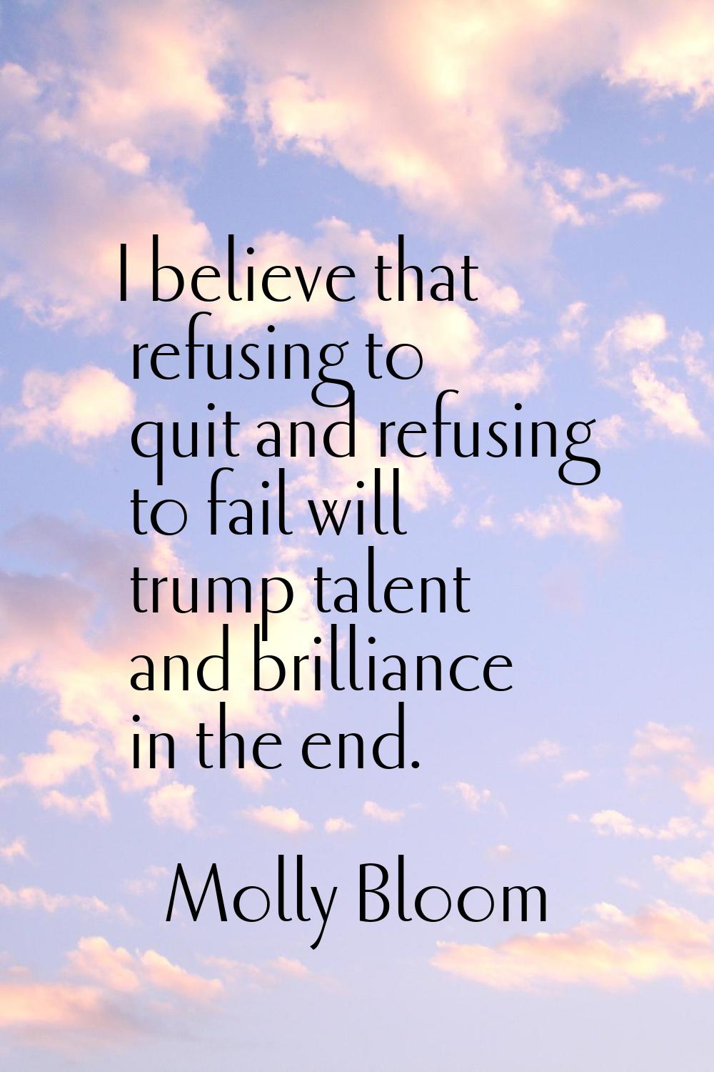 I believe that refusing to quit and refusing to fail will trump talent and brilliance in the end.