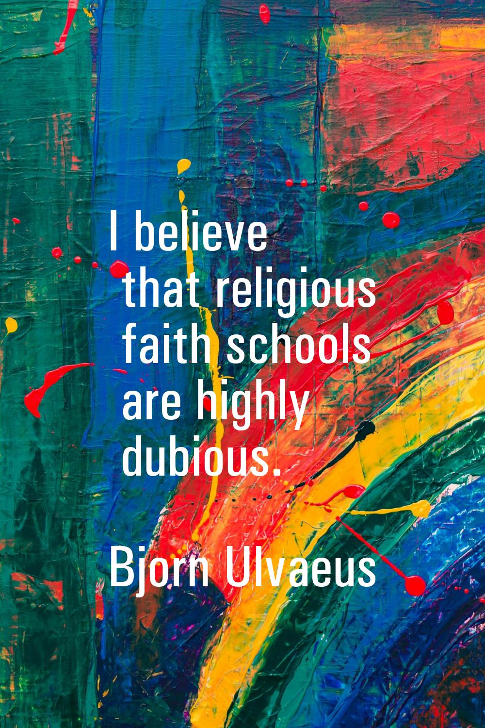 I believe that religious faith schools are highly dubious.
