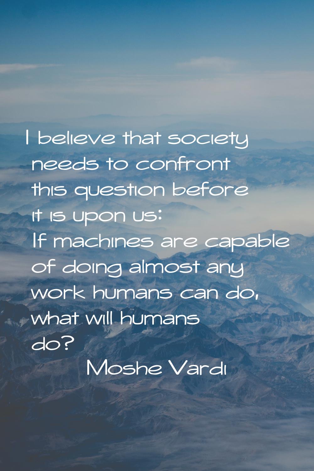 I believe that society needs to confront this question before it is upon us: If machines are capabl