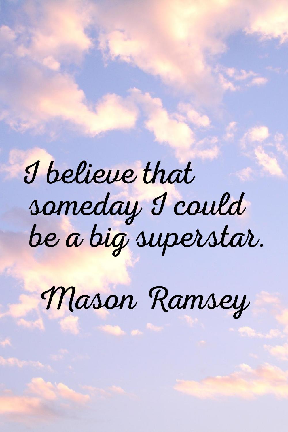 I believe that someday I could be a big superstar.