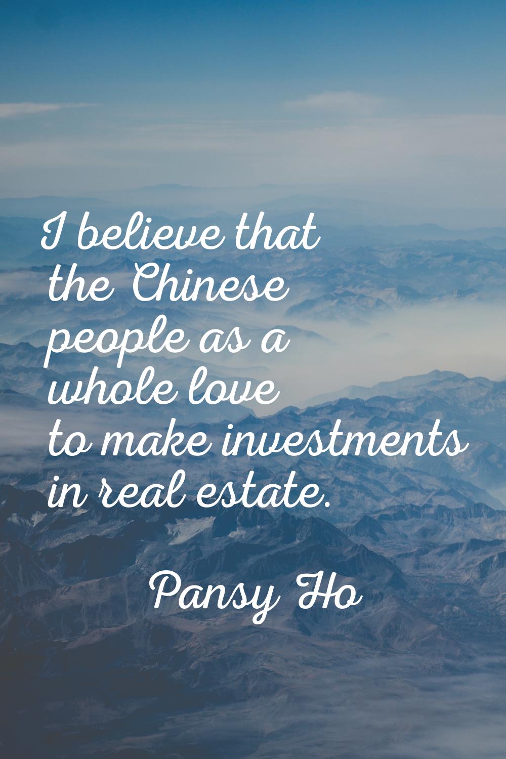 I believe that the Chinese people as a whole love to make investments in real estate.