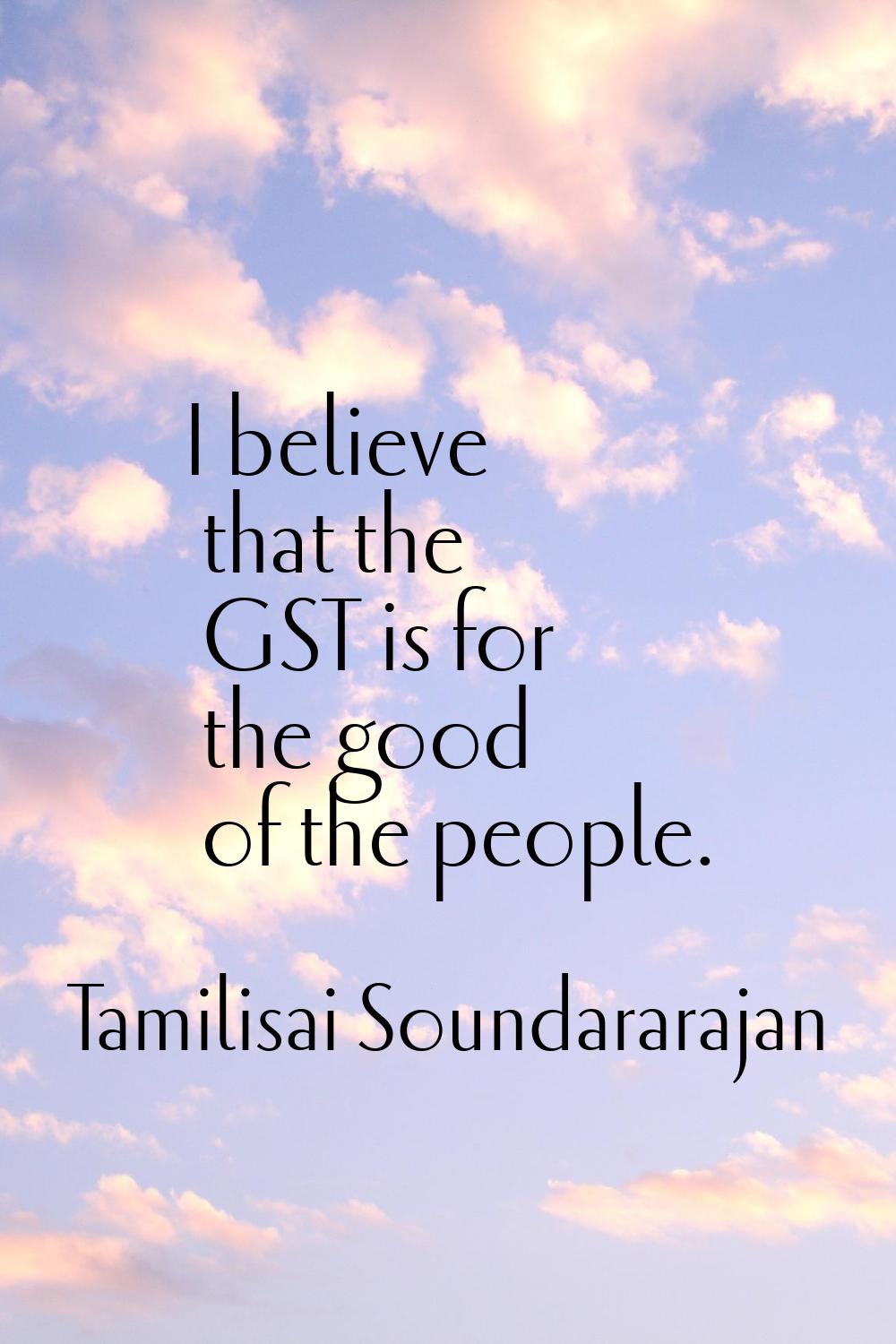I believe that the GST is for the good of the people.
