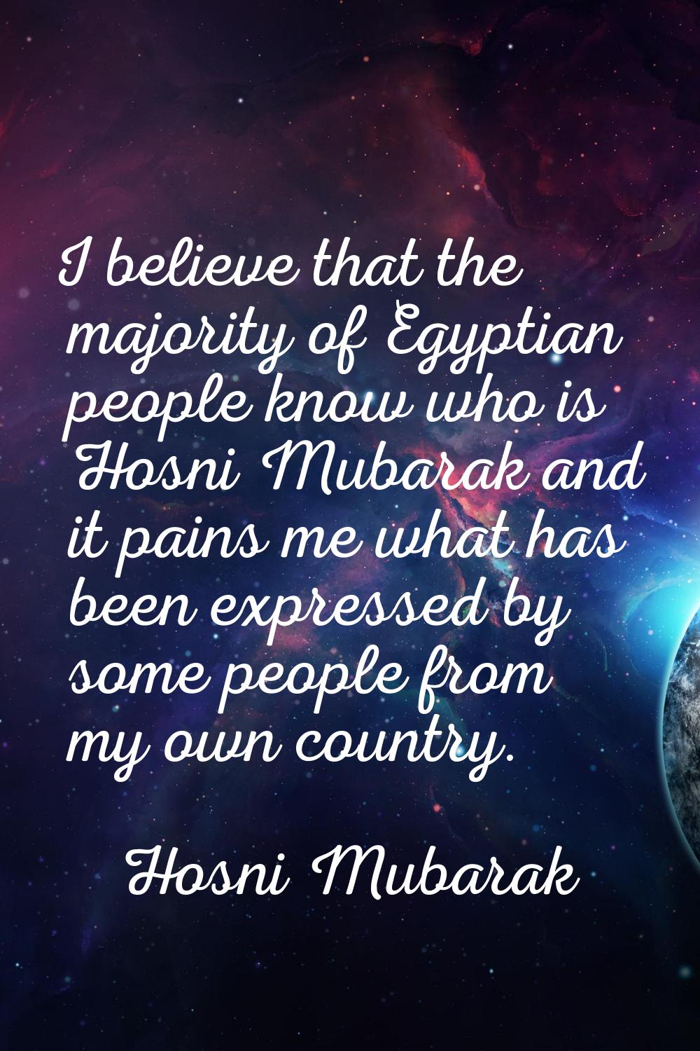 I believe that the majority of Egyptian people know who is Hosni Mubarak and it pains me what has b