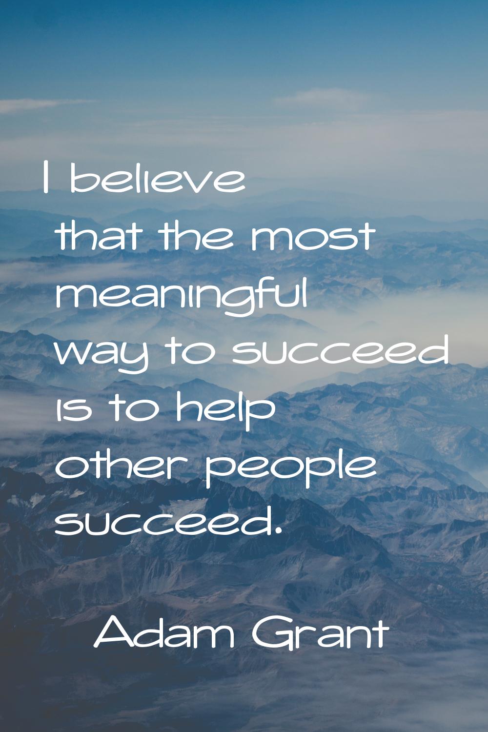 I believe that the most meaningful way to succeed is to help other people succeed.
