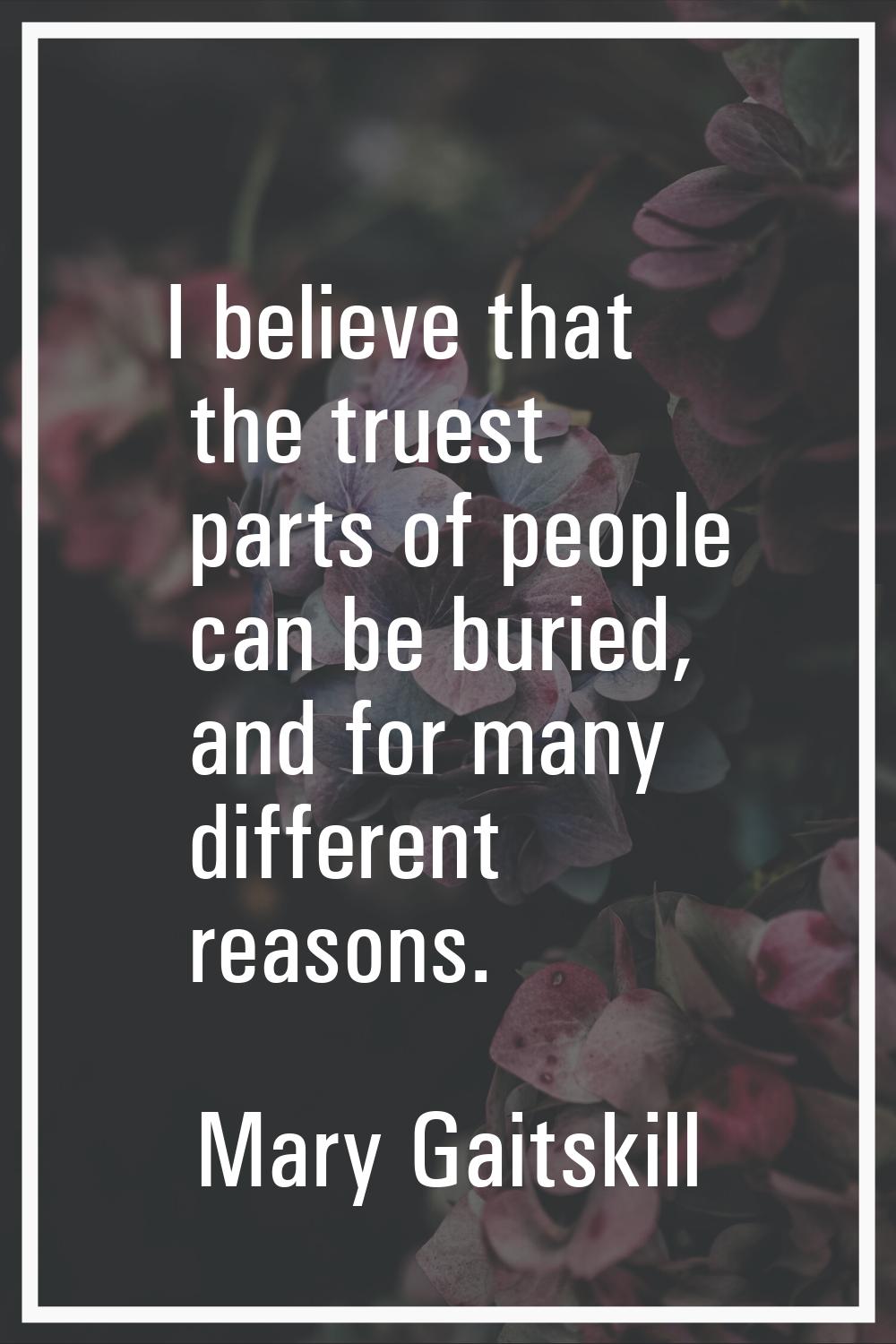 I believe that the truest parts of people can be buried, and for many different reasons.