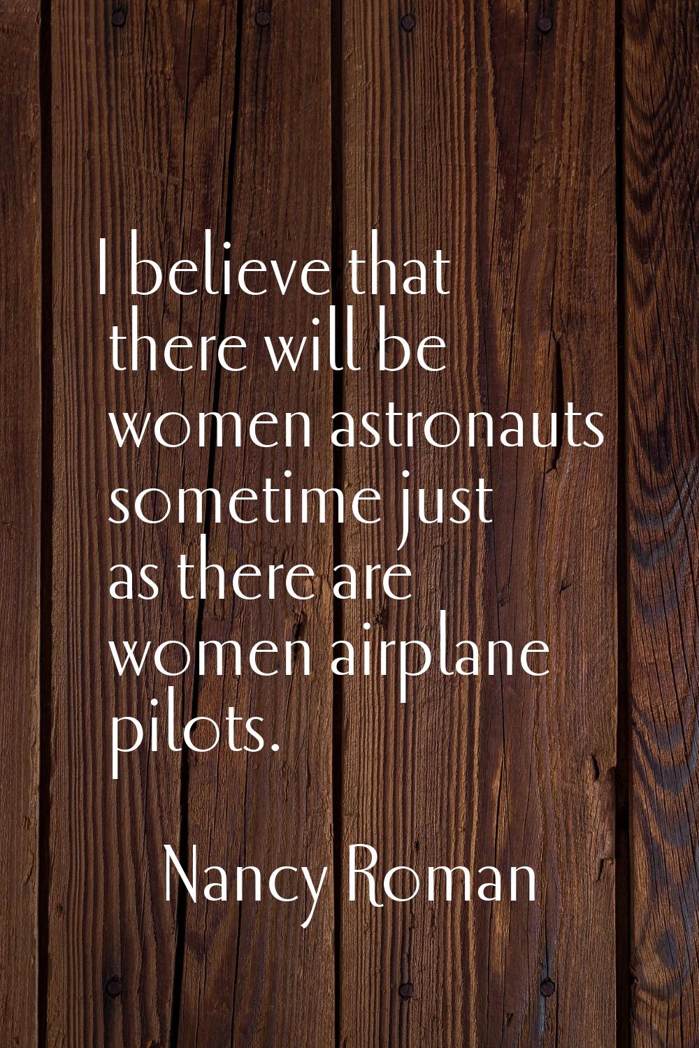 I believe that there will be women astronauts sometime just as there are women airplane pilots.
