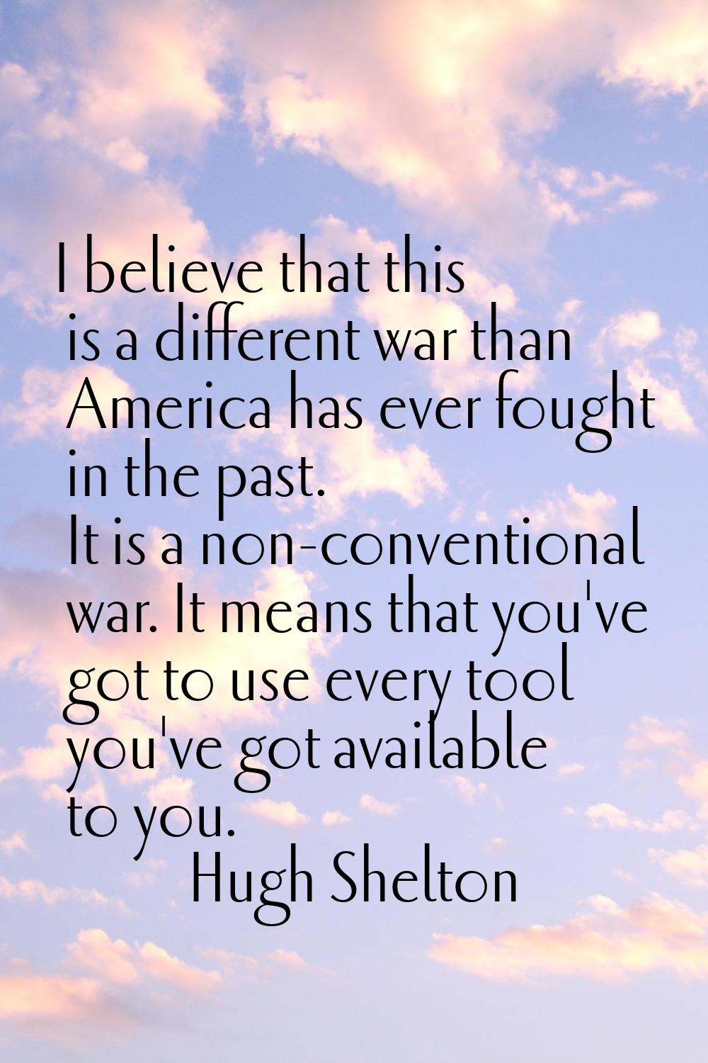 I believe that this is a different war than America has ever fought in the past. It is a non-conven