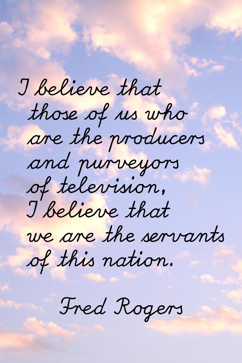 I believe that those of us who are the producers and purveyors of television, I believe that we are