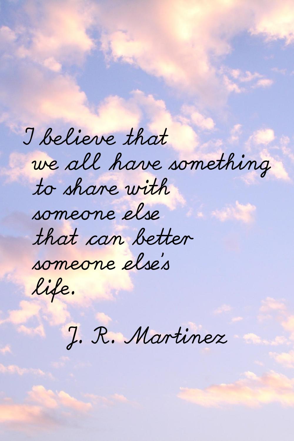I believe that we all have something to share with someone else that can better someone else's life