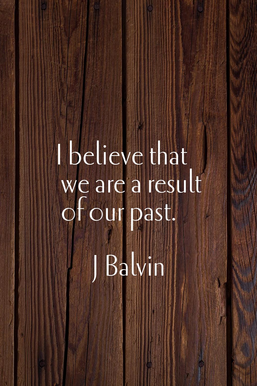 I believe that we are a result of our past.