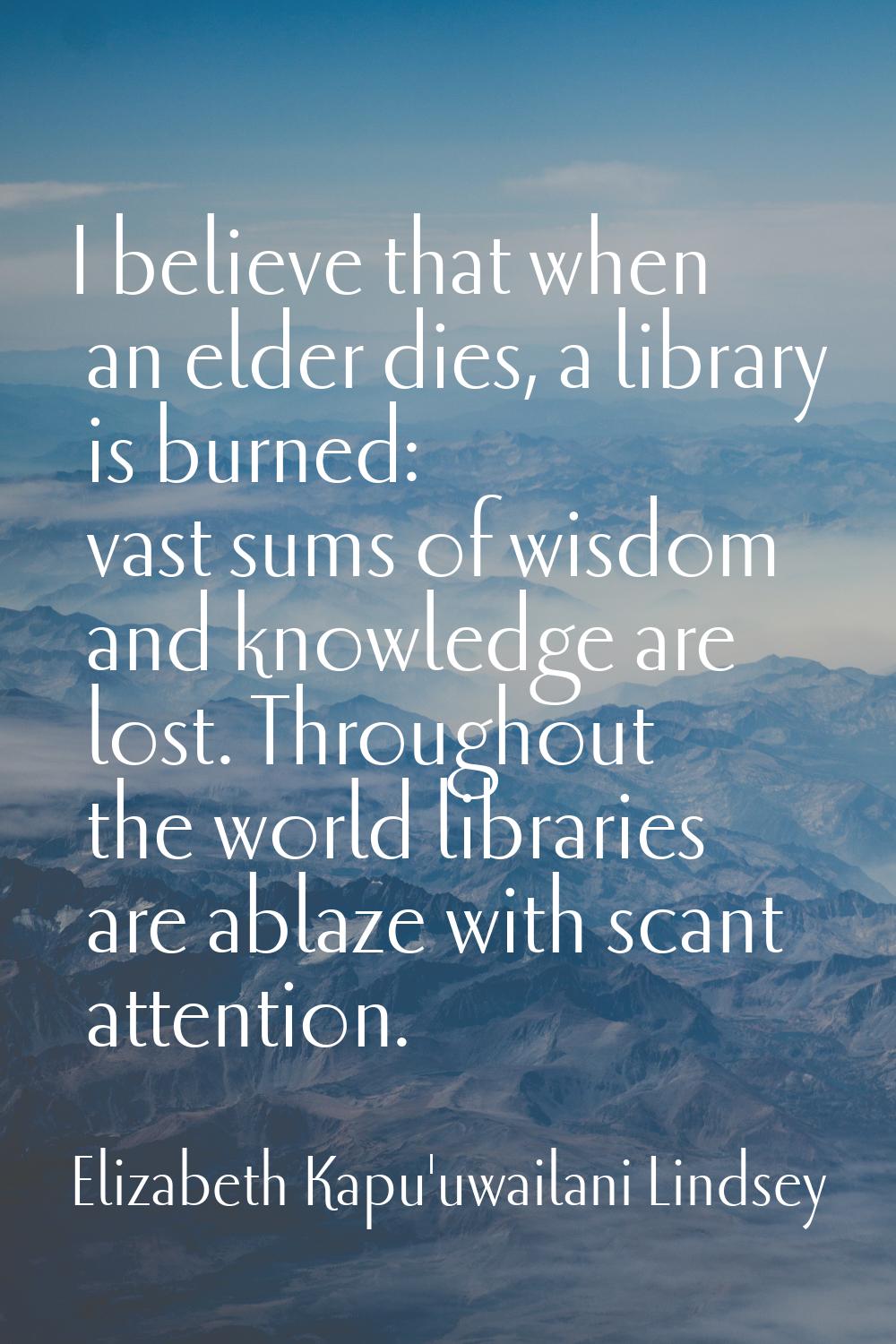 I believe that when an elder dies, a library is burned: vast sums of wisdom and knowledge are lost.