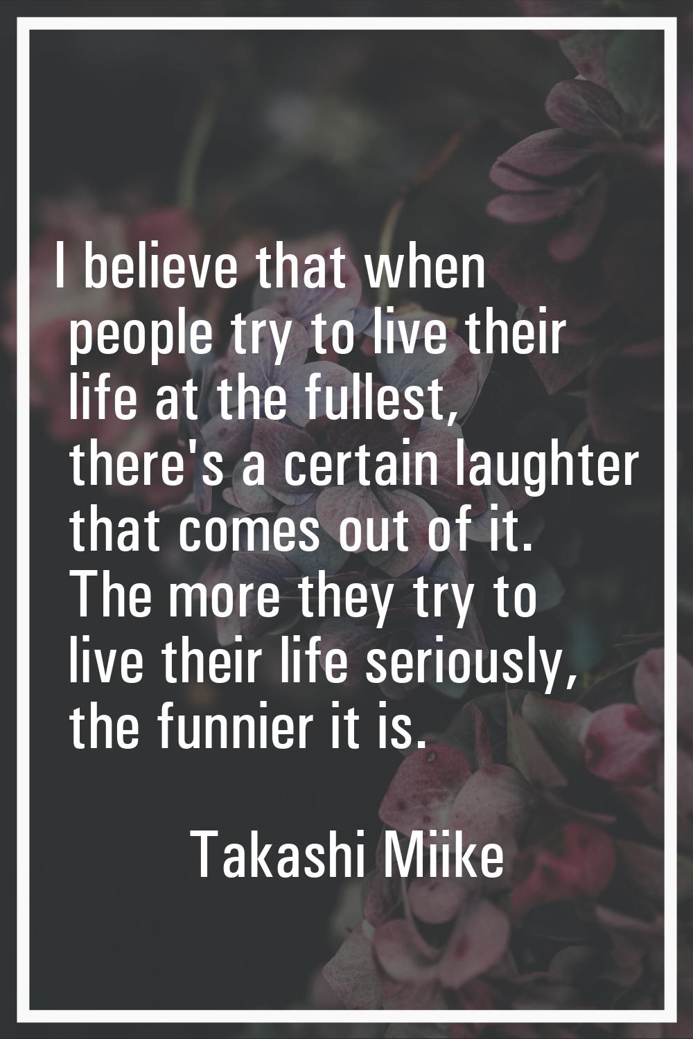 I believe that when people try to live their life at the fullest, there's a certain laughter that c