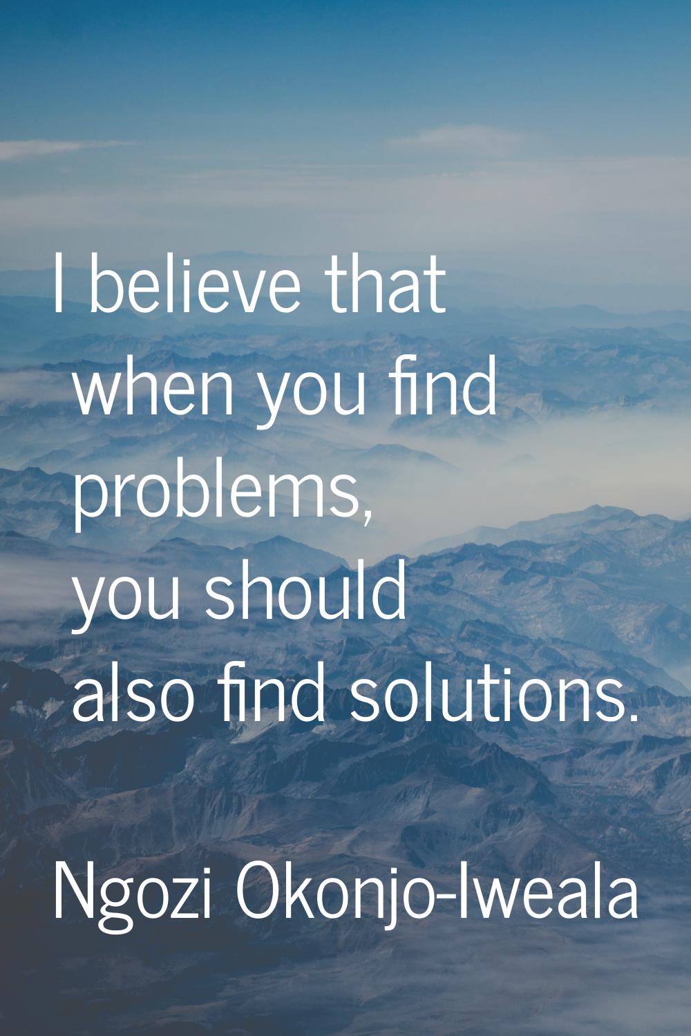I believe that when you find problems, you should also find solutions.