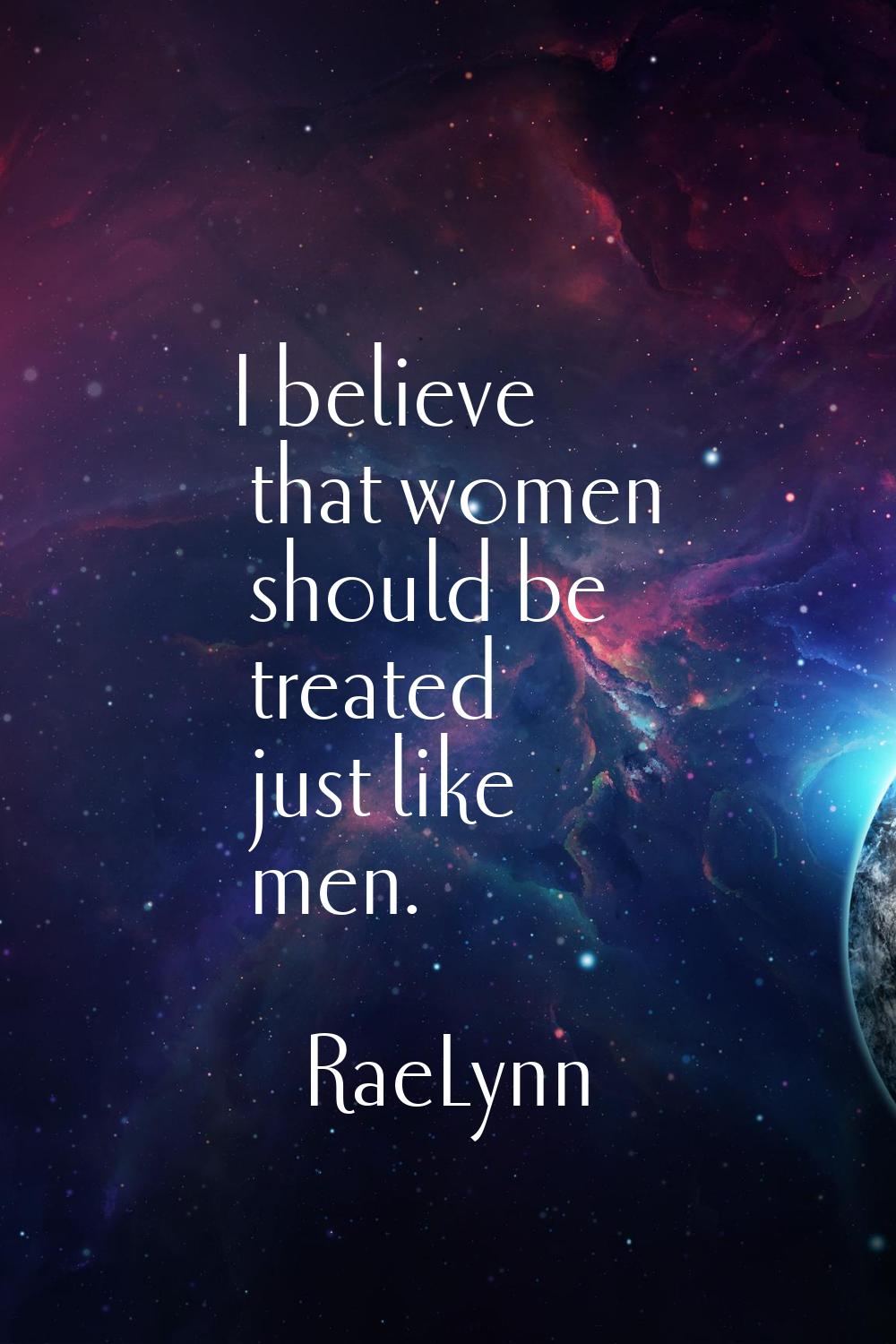 I believe that women should be treated just like men.