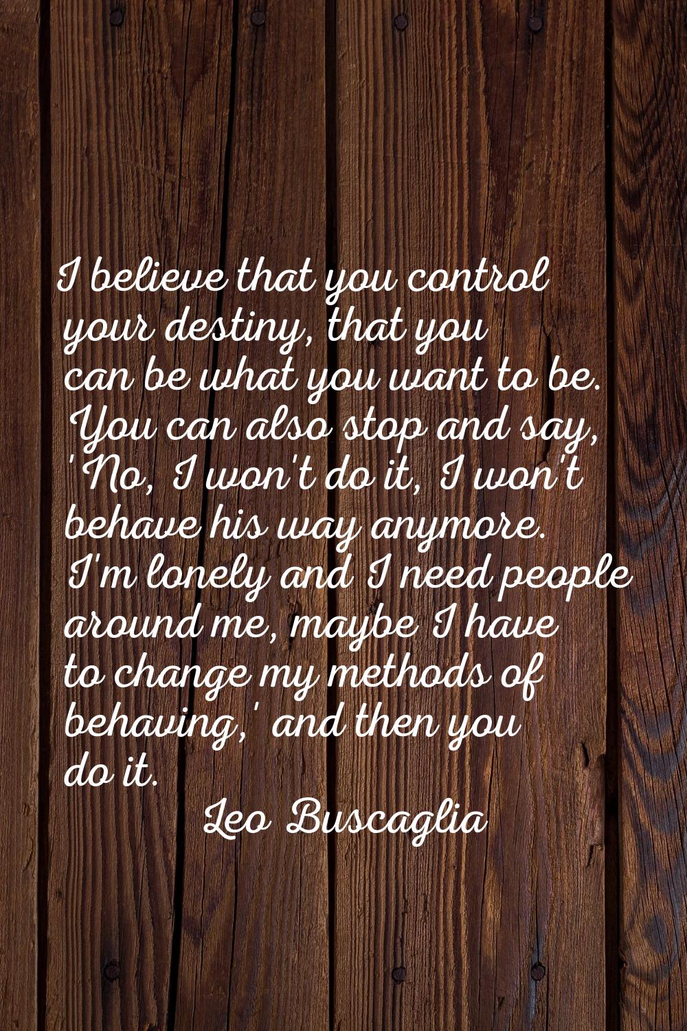 I believe that you control your destiny, that you can be what you want to be. You can also stop and