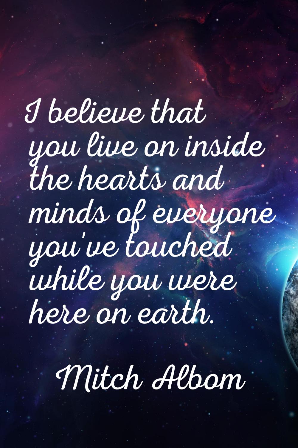 I believe that you live on inside the hearts and minds of everyone you've touched while you were he