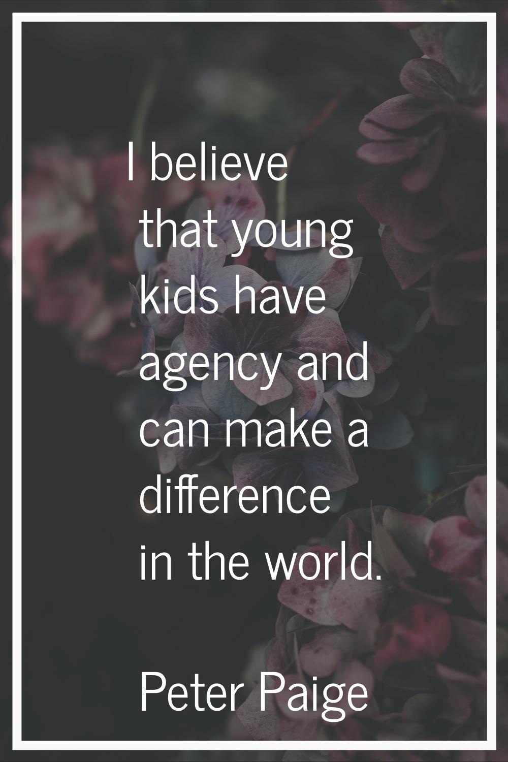 I believe that young kids have agency and can make a difference in the world.