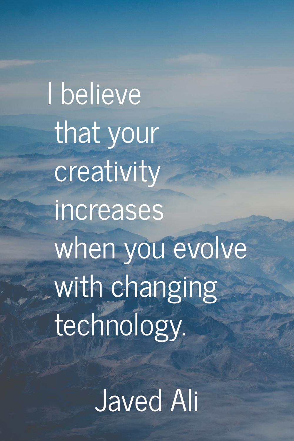 I believe that your creativity increases when you evolve with changing technology.