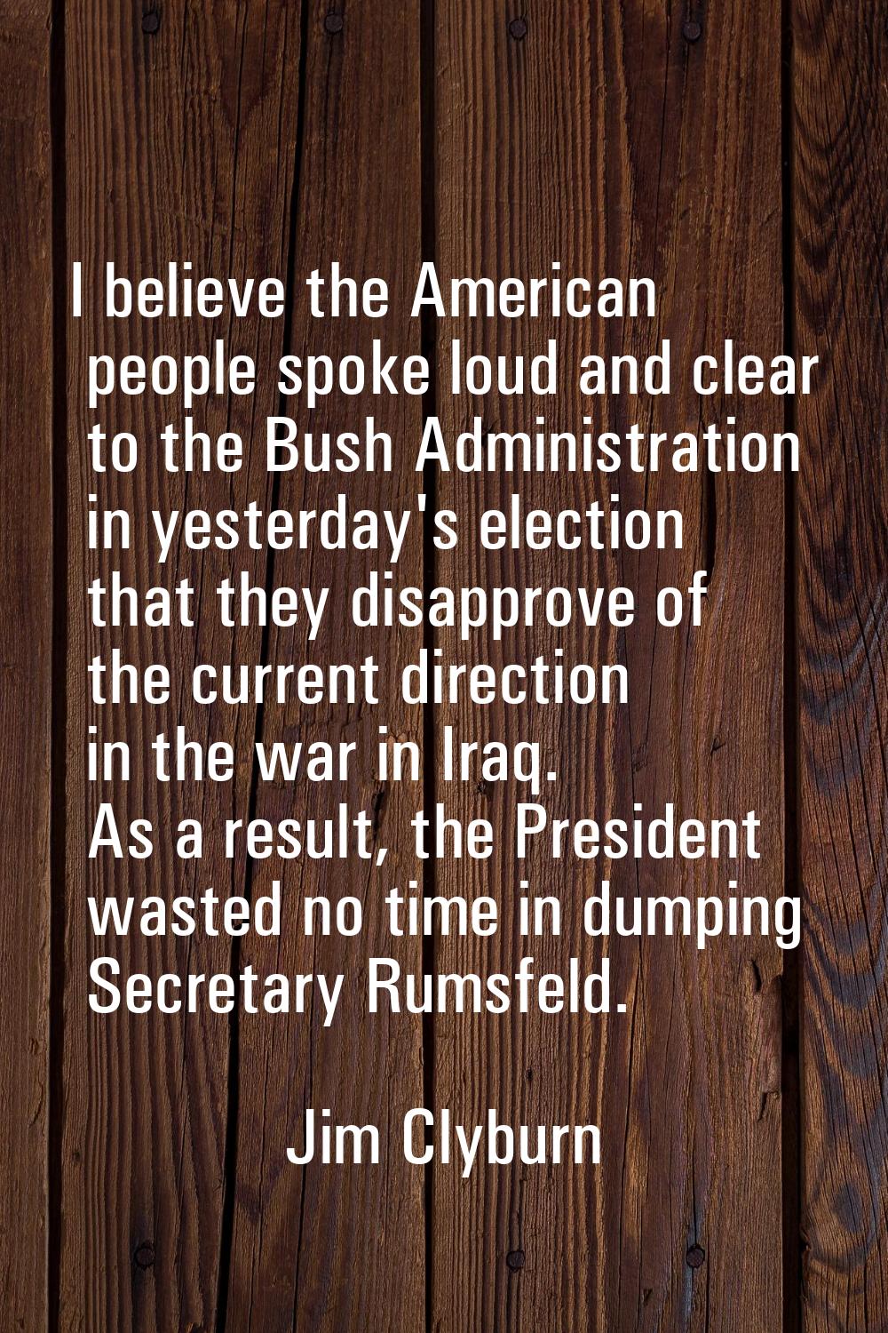 I believe the American people spoke loud and clear to the Bush Administration in yesterday's electi