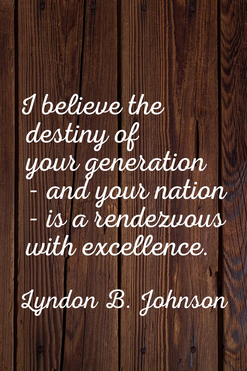 I believe the destiny of your generation - and your nation - is a rendezvous with excellence.
